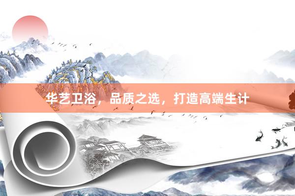 华艺卫浴，品质之选，打造高端生计