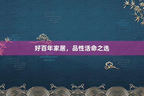 好百年家居，品性活命之选